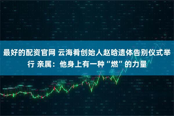 最好的配资官网 云海肴创始人赵晗遗体告别仪式举行 亲属：他身上有一种“燃”的力量