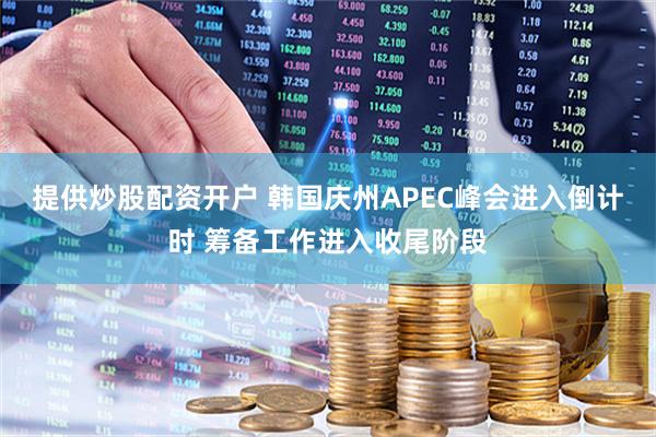 提供炒股配资开户 韩国庆州APEC峰会进入倒计时 筹备工作进入收尾阶段