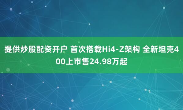 提供炒股配资开户 首次搭载Hi4-Z架构 全新坦克400上市售24.98万起