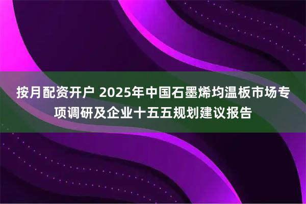 按月配资开户 2025年中国石墨烯均温板市场专项调研及企业十五五规划建议报告