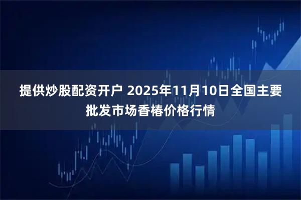 提供炒股配资开户 2025年11月10日全国主要批发市场香椿价格行情