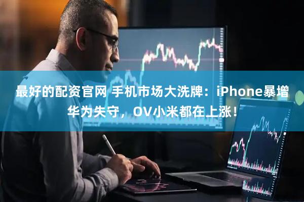 最好的配资官网 手机市场大洗牌：iPhone暴增华为失守，OV小米都在上涨！