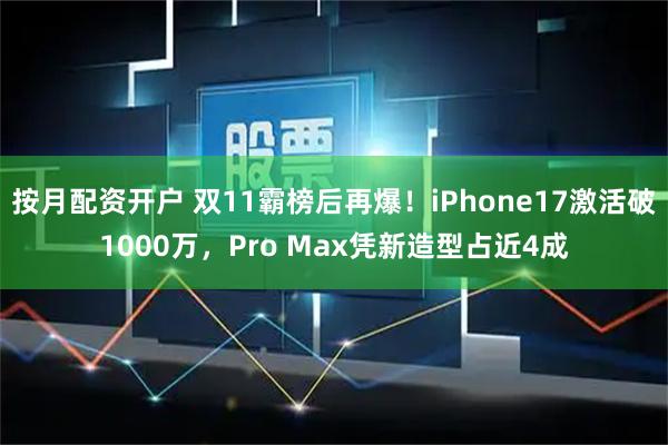 按月配资开户 双11霸榜后再爆！iPhone17激活破1000万，Pro Max凭新造型占近4成