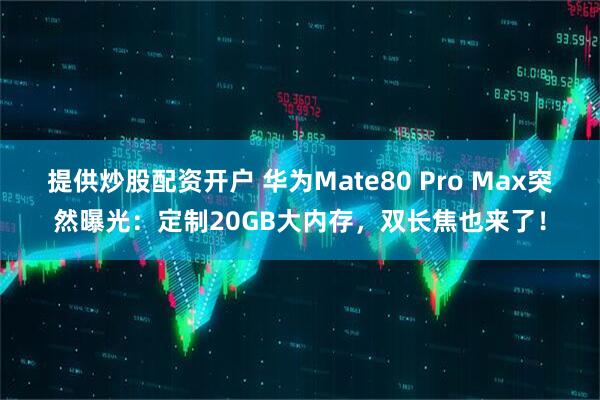 提供炒股配资开户 华为Mate80 Pro Max突然曝光：定制20GB大内存，双长焦也来了！