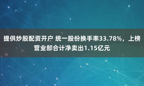 提供炒股配资开户 统一股份换手率33.78%，上榜营业部合计净卖出1.15亿元