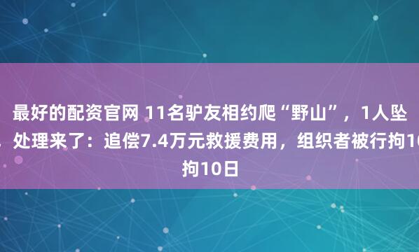 最好的配资官网 11名驴友相约爬“野山”，1人坠亡，处理来了：追偿7.4万元救援费用，组织者被行拘10日