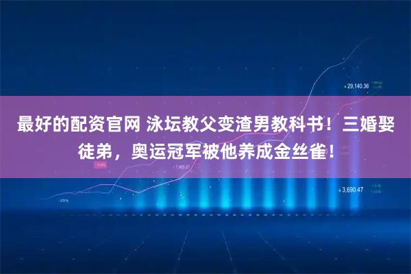 最好的配资官网 泳坛教父变渣男教科书！三婚娶徒弟，奥运冠军被他养成金丝雀！