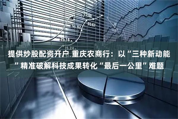 提供炒股配资开户 重庆农商行：以“三种新动能”精准破解科技成果转化“最后一公里”难题