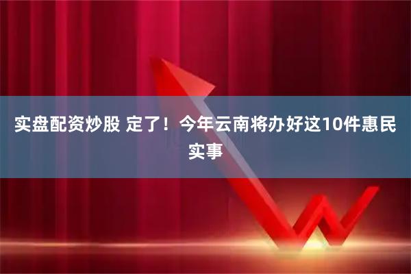 实盘配资炒股 定了！今年云南将办好这10件惠民实事