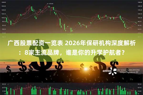 广西股票配资一览表 2026年保研机构深度解析：8家主流品牌，谁是你的升学护航者？