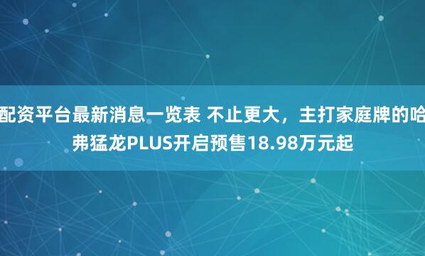 配资平台最新消息一览表 不止更大，主打家庭牌的哈弗猛龙PLUS开启预售18.98万元起