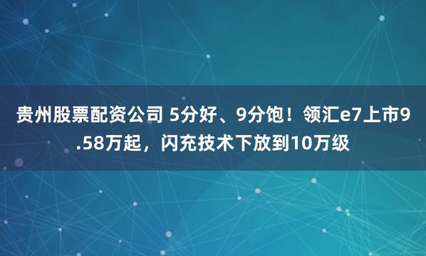 贵州股票配资公司 5分好、9分饱！领汇e7上市9.58万起，闪充技术下放到10万级