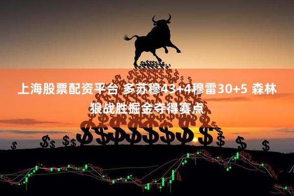 上海股票配资平台 多苏穆43+4穆雷30+5 森林狼战胜掘金夺得赛点