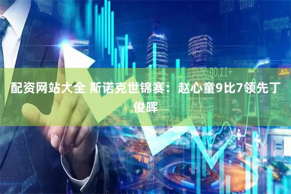 配资网站大全 斯诺克世锦赛：赵心童9比7领先丁俊晖