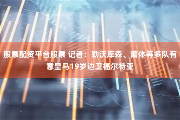 股票配资平台股票 记者：勒沃库森、葡体等多队有意皇马19岁边卫福尔特亚