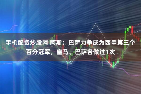 手机配资炒股网 阿斯：巴萨力争成为西甲第三个百分冠军，皇马、巴萨各做过1次