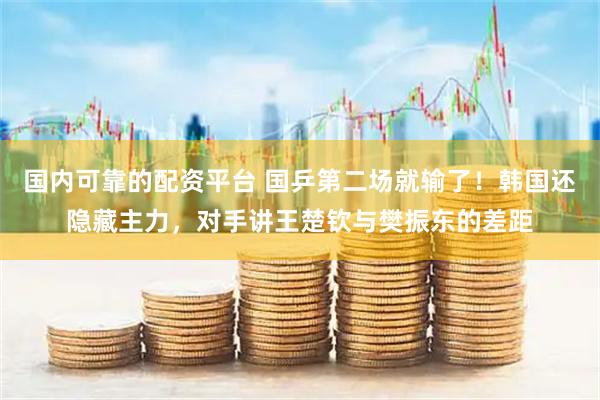 国内可靠的配资平台 国乒第二场就输了！韩国还隐藏主力，对手讲王楚钦与樊振东的差距