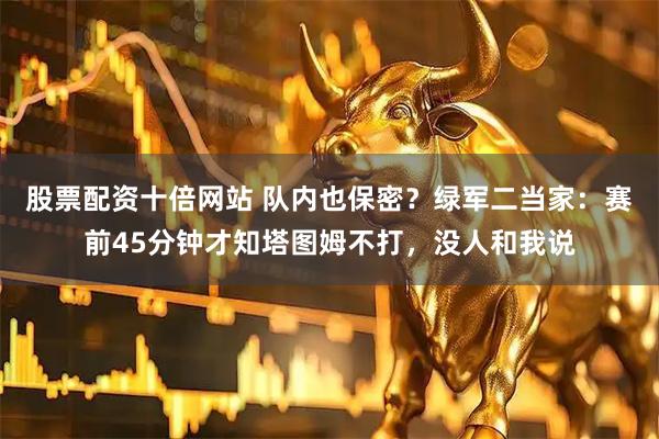 股票配资十倍网站 队内也保密？绿军二当家：赛前45分钟才知塔图姆不打，没人和我说