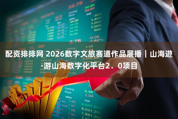 配资排排网 2026数字文旅赛道作品展播｜山海遊·游山海数字化平台2．0项目