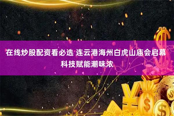 在线炒股配资看必选 连云港海州白虎山庙会启幕 科技赋能潮味浓