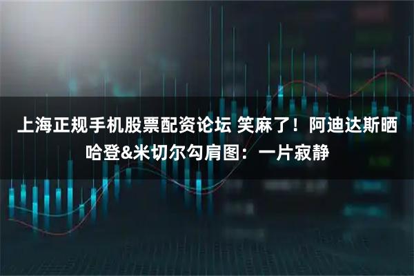 上海正规手机股票配资论坛 笑麻了！阿迪达斯晒哈登&米切尔勾肩图：一片寂静