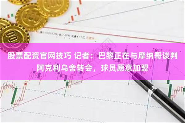 股票配资官网技巧 记者：巴黎正在与摩纳哥谈判阿克利乌舍转会，球员愿意加盟