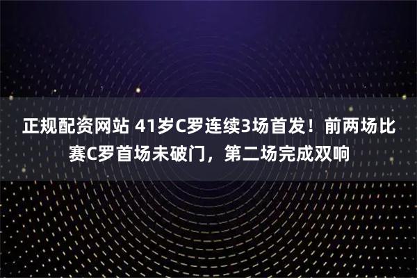 正规配资网站 41岁C罗连续3场首发！前两场比赛C罗首场未破门，第二场完成双响