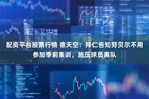配资平台股票行情 德天空：拜仁告知努贝尔不用参加季前集训，施压球员离队