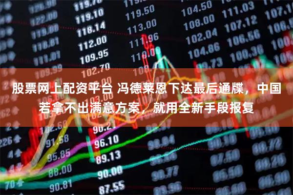 股票网上配资平台 冯德莱恩下达最后通牒，中国若拿不出满意方案，就用全新手段报复