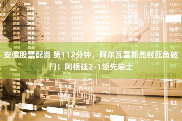安徽股票配资 第112分钟，阿尔瓦雷斯兜射死角破门！阿根廷2-1领先瑞士