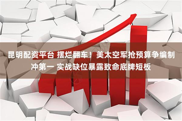昆明配资平台 摆烂翻车！美太空军抢预算争编制冲第一 实战缺位暴露致命底牌短板