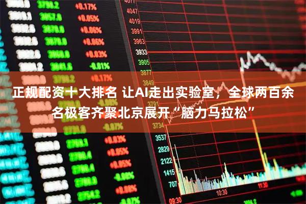 正规配资十大排名 让AI走出实验室，全球两百余名极客齐聚北京展开“脑力马拉松”