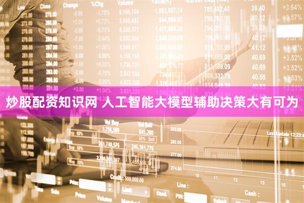 炒股配资知识网 人工智能大模型辅助决策大有可为