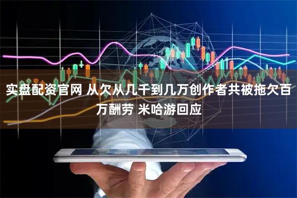 实盘配资官网 从欠从几千到几万创作者共被拖欠百万酬劳 米哈游回应