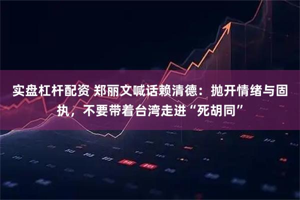 实盘杠杆配资 郑丽文喊话赖清德：抛开情绪与固执，不要带着台湾走进“死胡同”